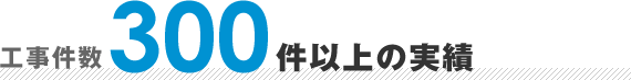 工事件数300件以上の実績